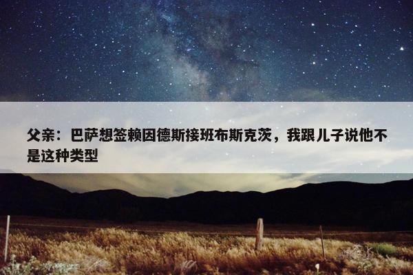 父亲：巴萨想签赖因德斯接班布斯克茨，我跟儿子说他不是这种类型