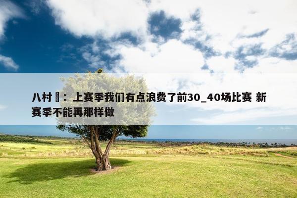 八村塁：上赛季我们有点浪费了前30_40场比赛 新赛季不能再那样做