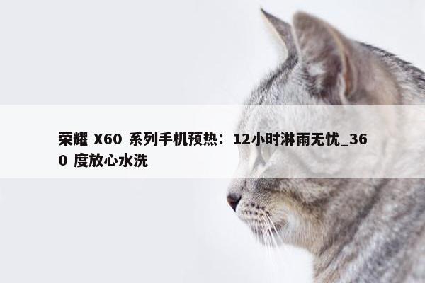 荣耀 X60 系列手机预热：12小时淋雨无忧_360 度放心水洗