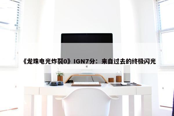 《龙珠电光炸裂0》IGN7分：来自过去的终极闪光