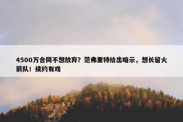 4500万合同不想放弃？范弗里特给出暗示，想长留火箭队！续约有戏