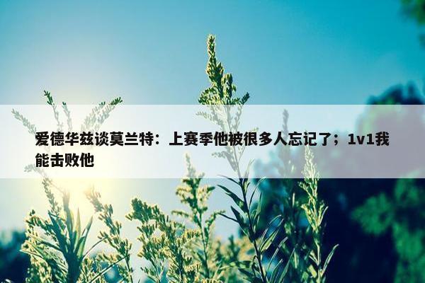 爱德华兹谈莫兰特：上赛季他被很多人忘记了；1v1我能击败他