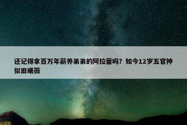 还记得拿百万年薪养弟弟的阿拉蕾吗？如今12岁五官神似田曦薇