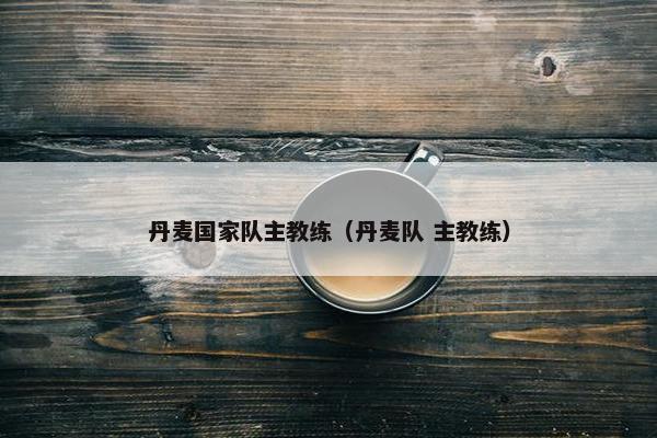 丹麦国家队主教练（丹麦队 主教练）