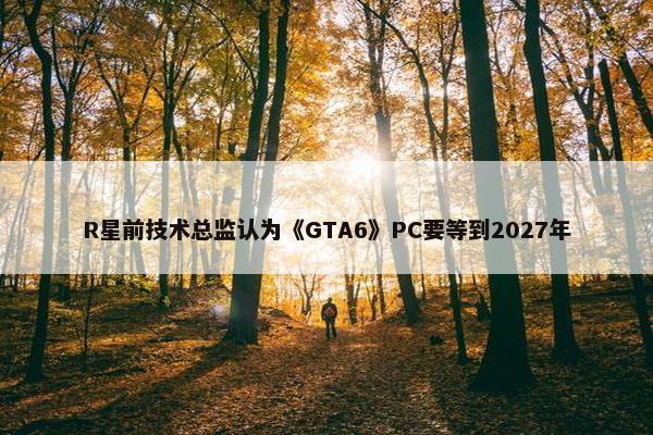 R星前技术总监认为《GTA6》PC要等到2027年