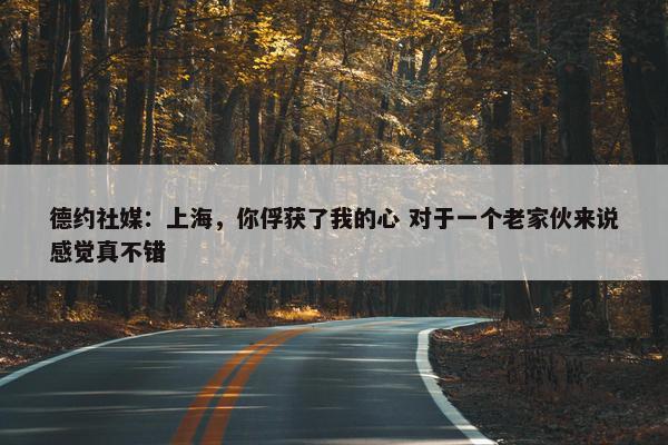 德约社媒：上海，你俘获了我的心 对于一个老家伙来说感觉真不错