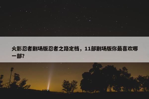 火影忍者剧场版忍者之路定档，11部剧场版你最喜欢哪一部？