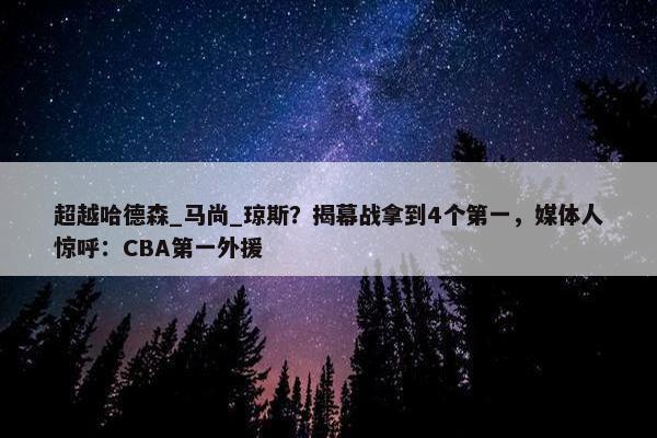 超越哈德森_马尚_琼斯？揭幕战拿到4个第一，媒体人惊呼：CBA第一外援