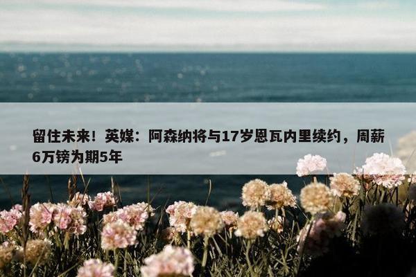 留住未来！英媒：阿森纳将与17岁恩瓦内里续约，周薪6万镑为期5年