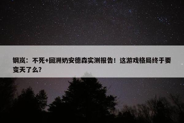 钢岚：不死+回溯奶安德森实测报告！这游戏格局终于要变天了么？