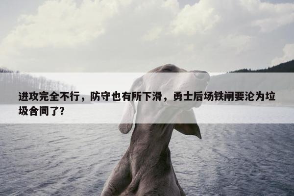 进攻完全不行，防守也有所下滑，勇士后场铁闸要沦为垃圾合同了？