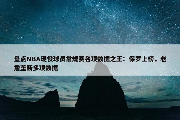 盘点NBA现役球员常规赛各项数据之王：保罗上榜，老詹垄断多项数据