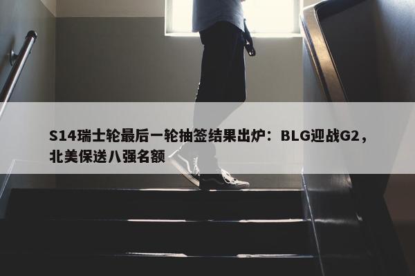 S14瑞士轮最后一轮抽签结果出炉：BLG迎战G2，北美保送八强名额