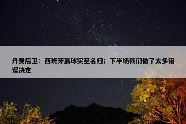 丹麦后卫：西班牙赢球实至名归；下半场我们做了太多错误决定