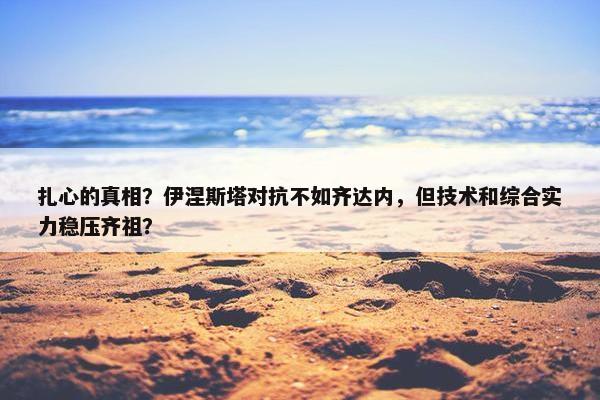 扎心的真相？伊涅斯塔对抗不如齐达内，但技术和综合实力稳压齐祖？