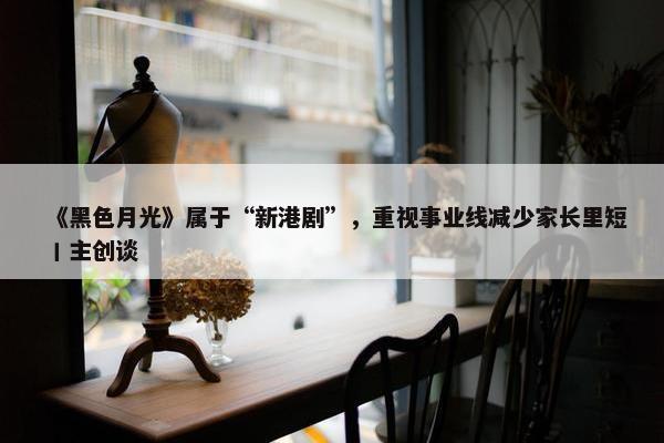 《黑色月光》属于“新港剧”，重视事业线减少家长里短丨主创谈