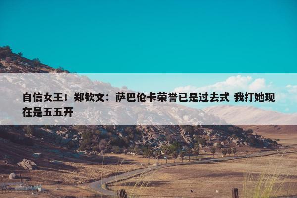 自信女王！郑钦文：萨巴伦卡荣誉已是过去式 我打她现在是五五开