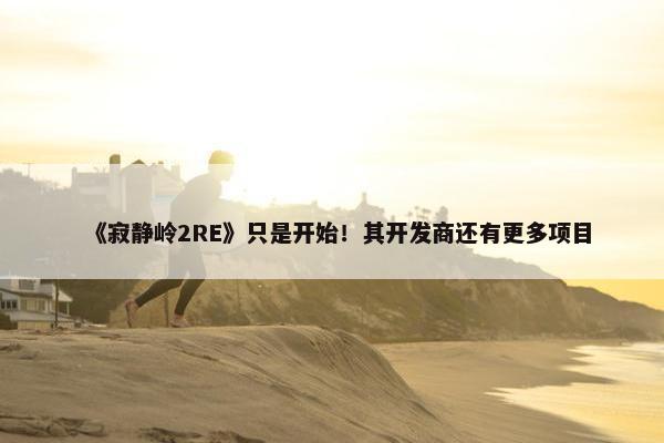 《寂静岭2RE》只是开始！其开发商还有更多项目