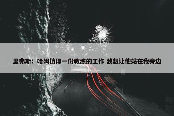 里弗斯：哈姆值得一份教练的工作 我想让他站在我旁边