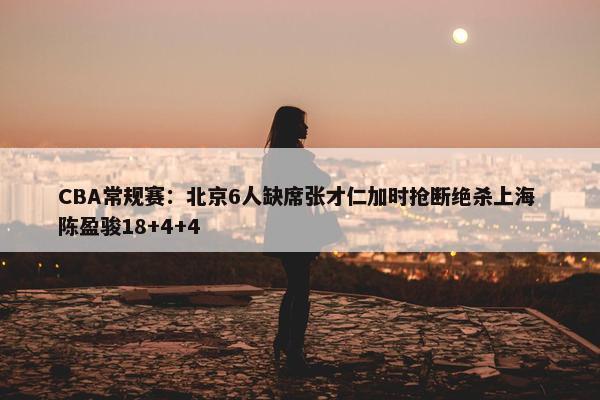 CBA常规赛：北京6人缺席张才仁加时抢断绝杀上海 陈盈骏18+4+4