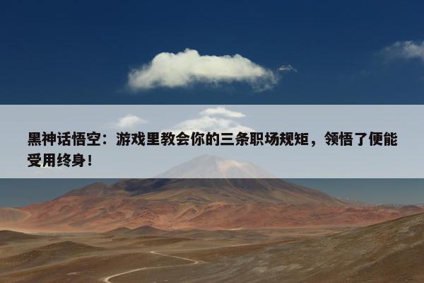 黑神话悟空：游戏里教会你的三条职场规矩，领悟了便能受用终身！