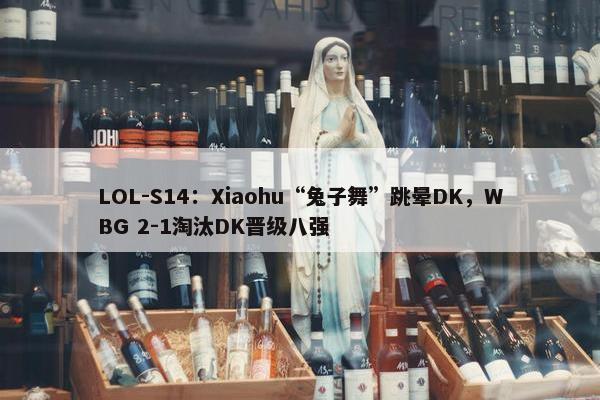 LOL-S14：Xiaohu“兔子舞”跳晕DK，WBG 2-1淘汰DK晋级八强