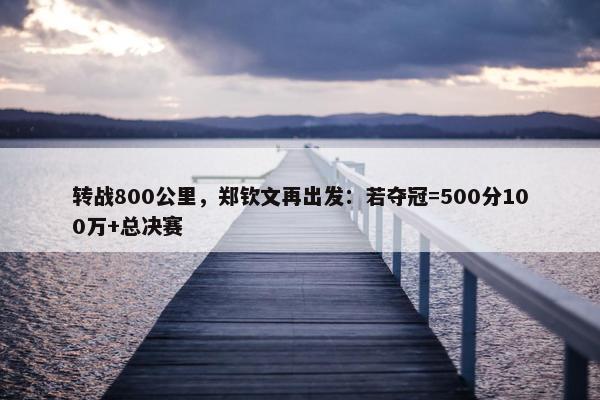 转战800公里，郑钦文再出发：若夺冠=500分100万+总决赛