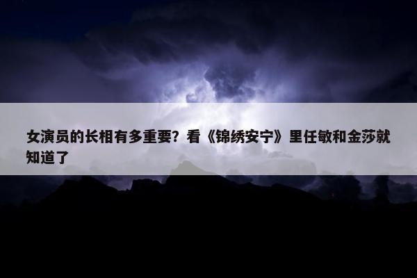 女演员的长相有多重要？看《锦绣安宁》里任敏和金莎就知道了