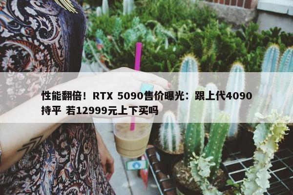 性能翻倍！RTX 5090售价曝光：跟上代4090持平 若12999元上下买吗