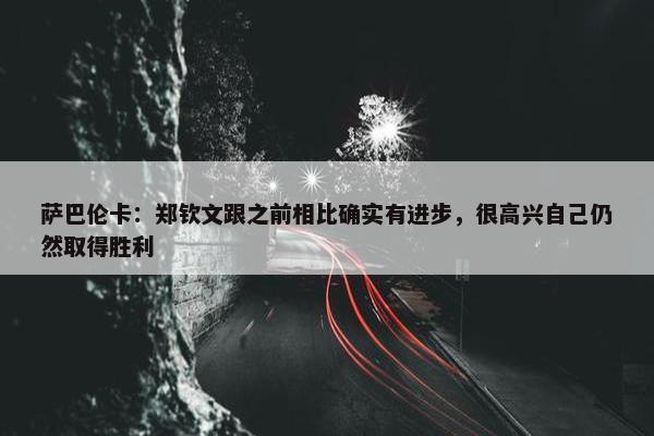 萨巴伦卡：郑钦文跟之前相比确实有进步，很高兴自己仍然取得胜利