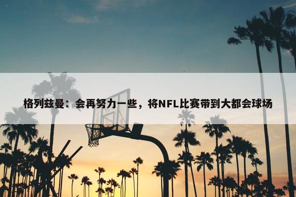 格列兹曼：会再努力一些，将NFL比赛带到大都会球场