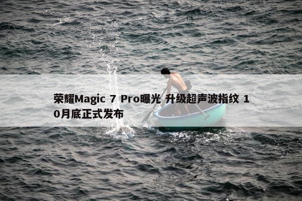 荣耀Magic 7 Pro曝光 升级超声波指纹 10月底正式发布