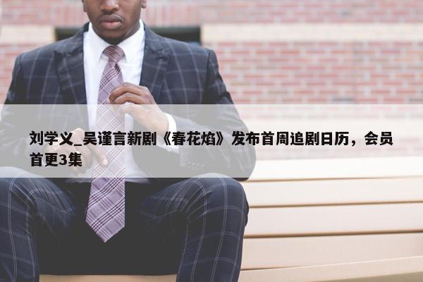 刘学义_吴谨言新剧《春花焰》发布首周追剧日历，会员首更3集