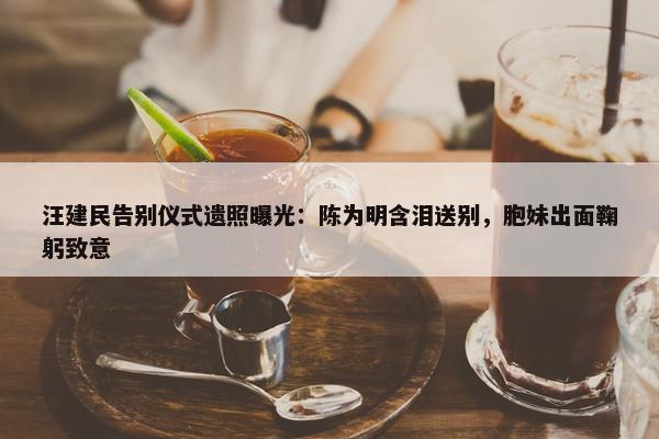 汪建民告别仪式遗照曝光：陈为明含泪送别，胞妹出面鞠躬致意