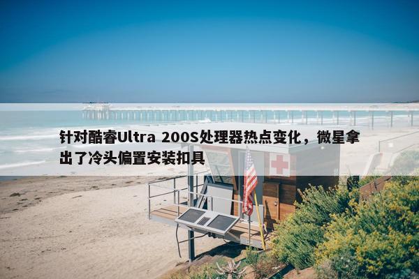 针对酷睿Ultra 200S处理器热点变化，微星拿出了冷头偏置安装扣具