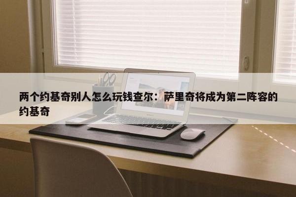 两个约基奇别人怎么玩钱查尔：萨里奇将成为第二阵容的约基奇