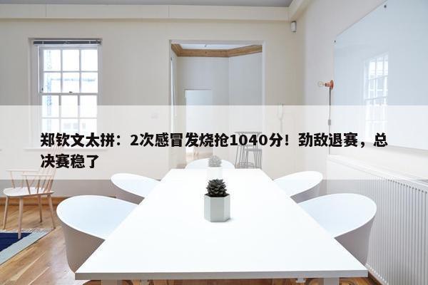 郑钦文太拼：2次感冒发烧抢1040分！劲敌退赛，总决赛稳了