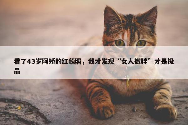 看了43岁阿娇的红毯照，我才发现“女人微胖”才是极品