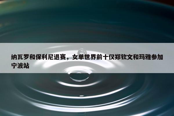 纳瓦罗和保利尼退赛，女单世界前十仅郑钦文和玛雅参加宁波站