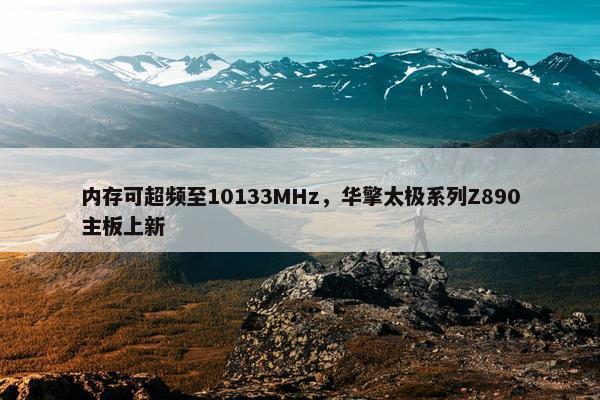 内存可超频至10133MHz，华擎太极系列Z890主板上新