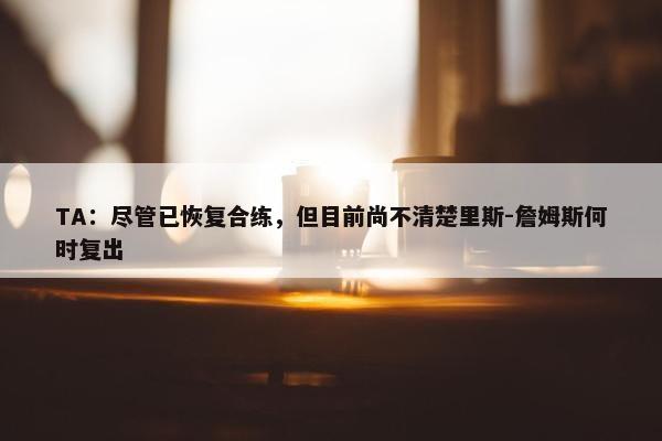 TA：尽管已恢复合练，但目前尚不清楚里斯-詹姆斯何时复出