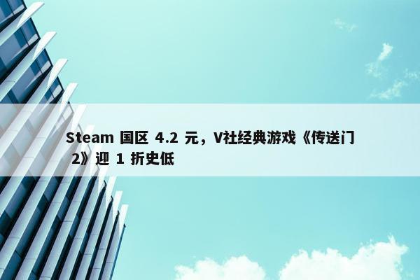 Steam 国区 4.2 元，V社经典游戏《传送门 2》迎 1 折史低