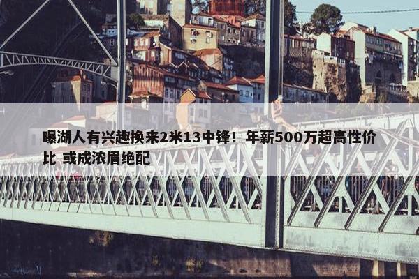 曝湖人有兴趣换来2米13中锋！年薪500万超高性价比 或成浓眉绝配