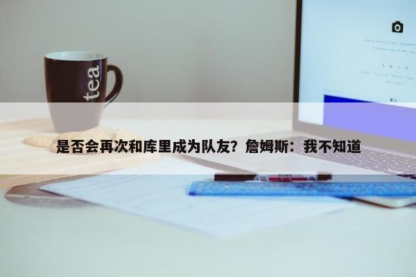 是否会再次和库里成为队友？詹姆斯：我不知道