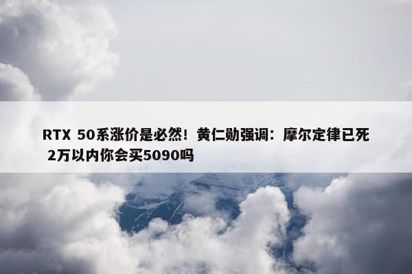 RTX 50系涨价是必然！黄仁勋强调：摩尔定律已死 2万以内你会买5090吗