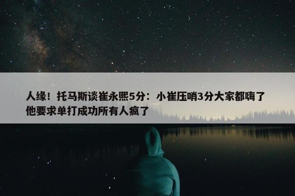 人缘！托马斯谈崔永熙5分：小崔压哨3分大家都嗨了 他要求单打成功所有人疯了