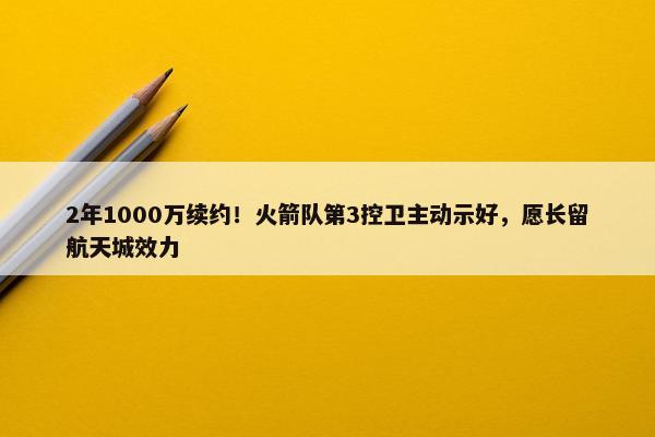 2年1000万续约！火箭队第3控卫主动示好，愿长留航天城效力