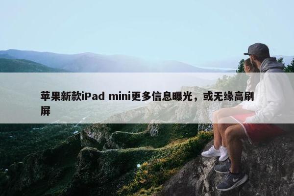 苹果新款iPad mini更多信息曝光，或无缘高刷屏