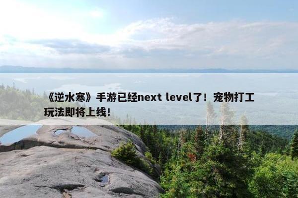 《逆水寒》手游已经next level了！宠物打工玩法即将上线！