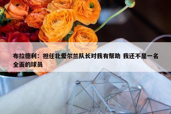 布拉德利：担任北爱尔兰队长对我有帮助 我还不是一名全面的球员